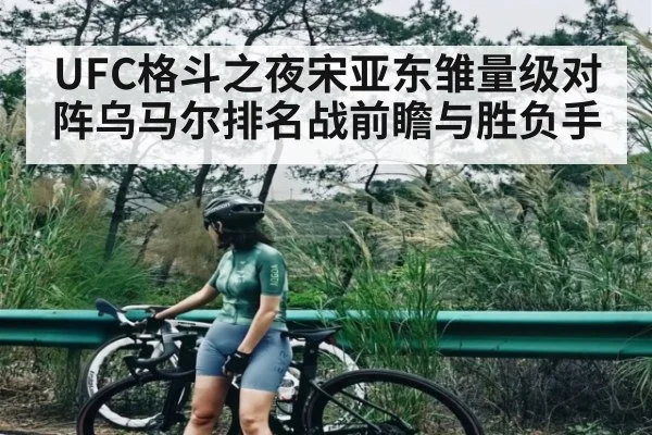 UFC格斗之夜宋亚东雏量级对阵乌马尔排名战前瞻与胜负手