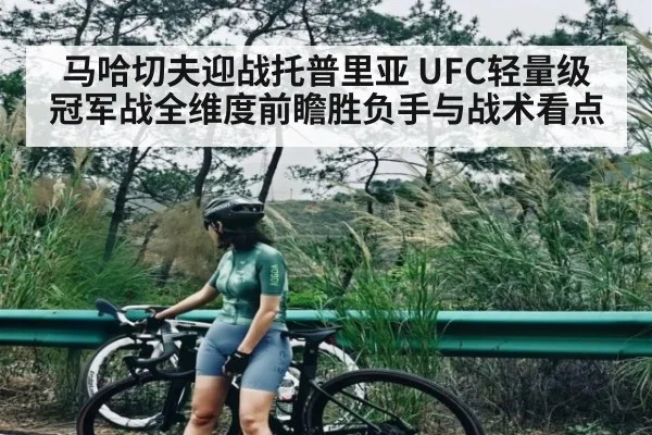 马哈切夫迎战托普里亚 UFC轻量级冠军战全维度前瞻胜负手与战术看点