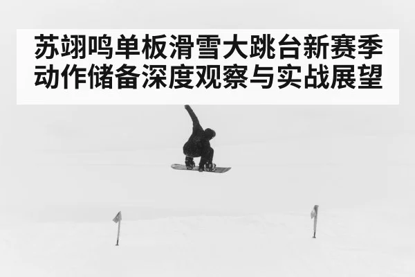 苏翊鸣单板滑雪大跳台新赛季动作储备深度观察与实战展望