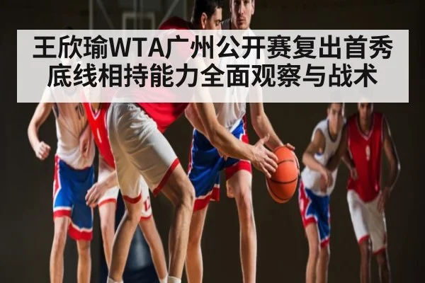 王欣瑜WTA广州公开赛复出首秀底线相持能力全面观察与战术