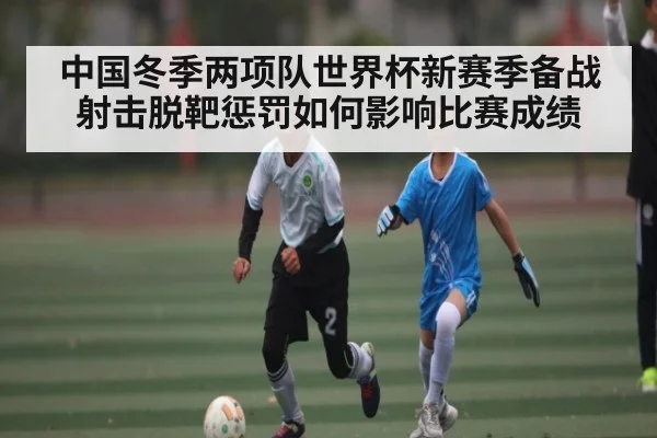 中国冬季两项队世界杯新赛季备战射击脱靶惩罚如何影响比赛成绩