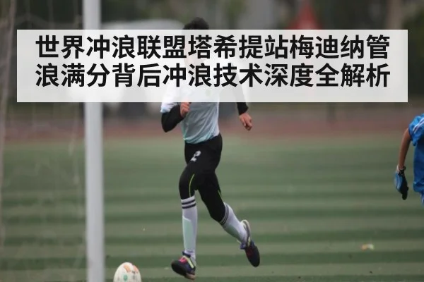 世界冲浪联盟塔希提站梅迪纳管浪满分背后冲浪技术深度全解析