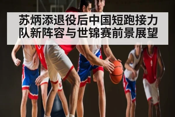 苏炳添退役后中国短跑接力队新阵容与世锦赛前景展望