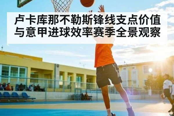 卢卡库那不勒斯锋线支点价值与意甲进球效率赛季全景观察