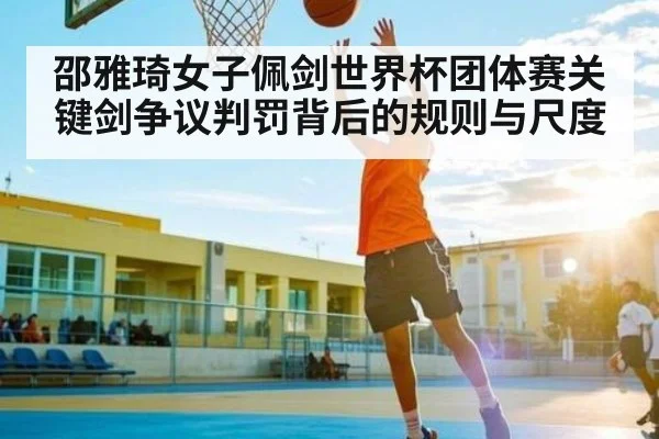 邵雅琦女子佩剑世界杯团体赛关键剑争议判罚背后的规则与尺度