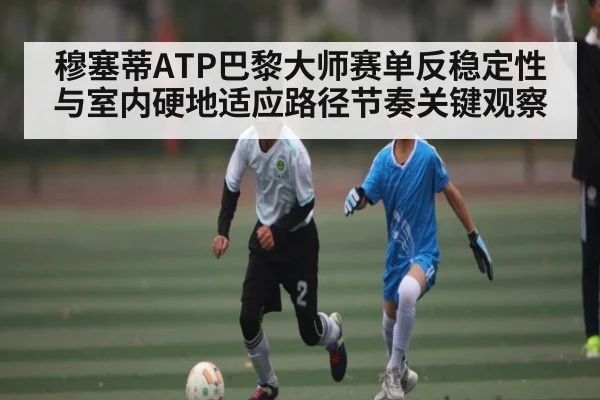 穆塞蒂ATP巴黎大师赛单反稳定性与室内硬地适应路径节奏关键观察
