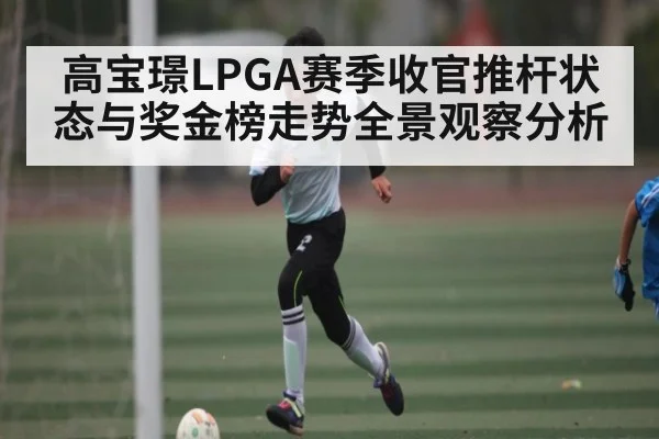 高宝璟LPGA赛季收官推杆状态与奖金榜走势全景观察分析